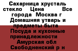 Сахарница хрусталь стекло  › Цена ­ 100 - Все города, Москва г. Домашняя утварь и предметы быта » Посуда и кухонные принадлежности   . Амурская обл.,Свободненский р-н